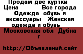 Продам две куртки › Цена ­ 2 000 - Все города Одежда, обувь и аксессуары » Женская одежда и обувь   . Московская обл.,Дубна г.